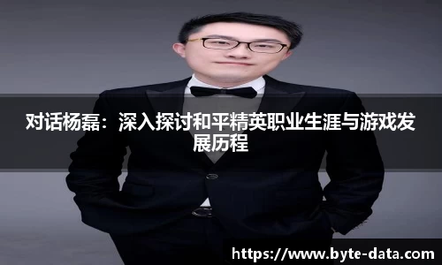 对话杨磊：深入探讨和平精英职业生涯与游戏发展历程
