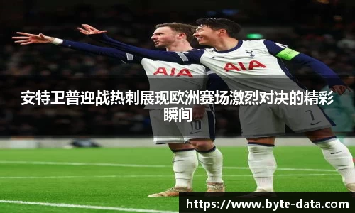 安特卫普迎战热刺展现欧洲赛场激烈对决的精彩瞬间