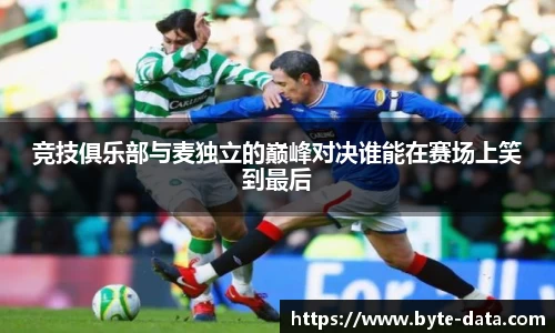 竞技俱乐部与麦独立的巅峰对决谁能在赛场上笑到最后