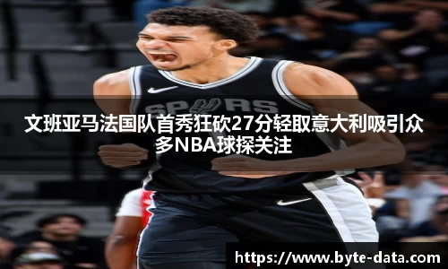 文班亚马法国队首秀狂砍27分轻取意大利吸引众多NBA球探关注