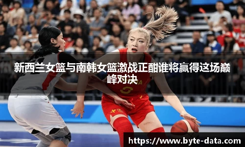 新西兰女篮与南韩女篮激战正酣谁将赢得这场巅峰对决
