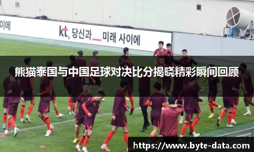 熊猫泰国与中国足球对决比分揭晓精彩瞬间回顾