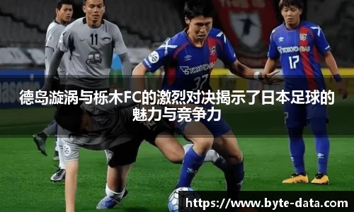 德岛漩涡与栎木FC的激烈对决揭示了日本足球的魅力与竞争力
