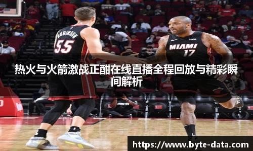 热火与火箭激战正酣在线直播全程回放与精彩瞬间解析