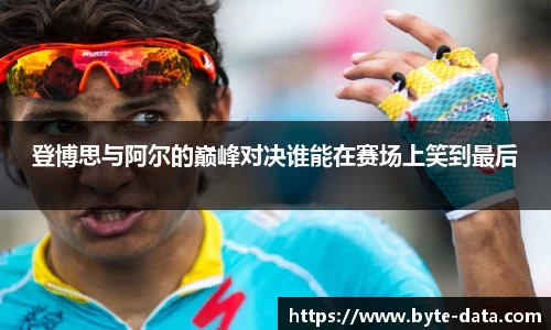 登博思与阿尔的巅峰对决谁能在赛场上笑到最后