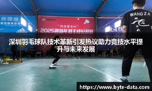 深圳羽毛球队技术革新引发热议助力竞技水平提升与未来发展