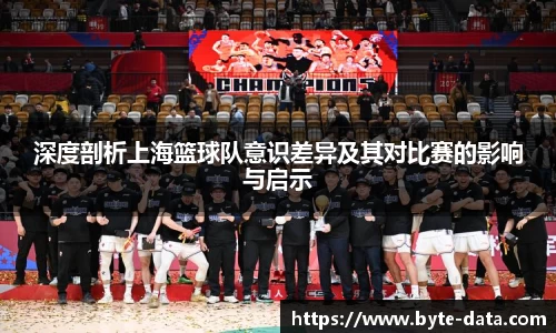 深度剖析上海篮球队意识差异及其对比赛的影响与启示